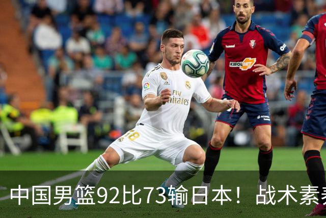 中国男篮92比73输日本！战术素养差的不止一点，世界杯还能出吗？