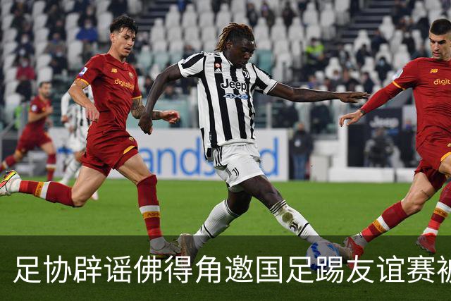 足协辟谣佛得角邀国足踢友谊赛被拒：暂未收到对方书面函件